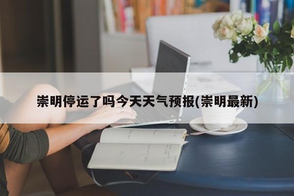 崇明停运了吗今天天气预报(崇明最新) 第1张
