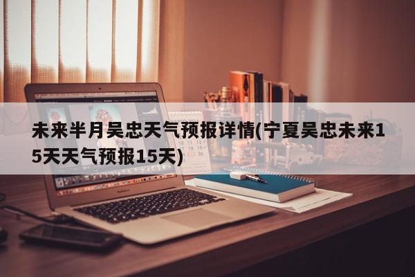 未来半月吴忠天气预报详情(宁夏吴忠未来15天天气预报15天) 第1张