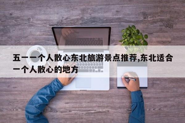 五一一个人散心东北旅游景点推荐,东北适合一个人散心的地方