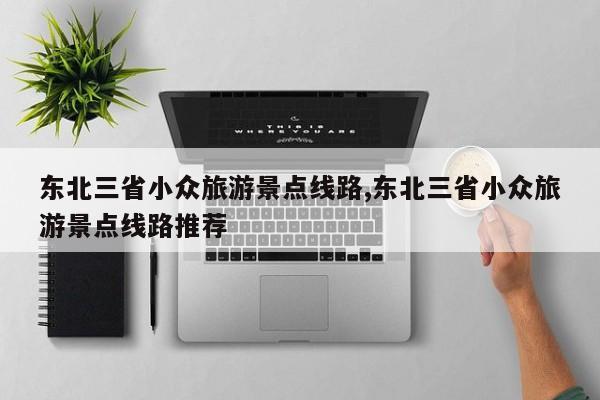 东北三省小众旅游景点线路,东北三省小众旅游景点线路推荐