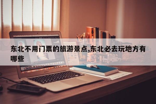 东北不用门票的旅游景点,东北必去玩地方有哪些