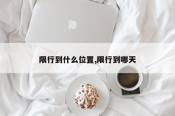 限行到什么位置,限行到哪天