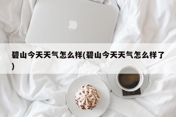 碧山今天天气怎么样(碧山今天天气怎么样了) 第1张
