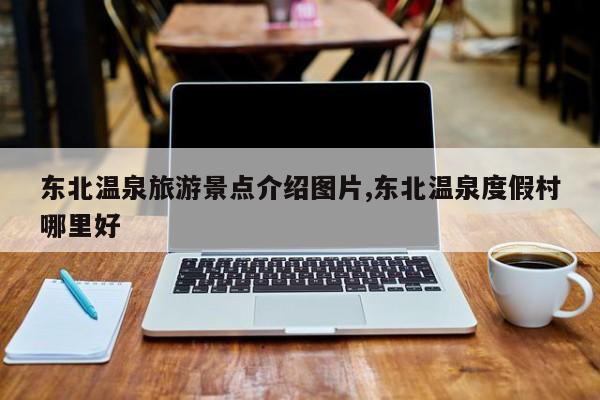东北温泉旅游景点介绍图片,东北温泉度假村哪里好