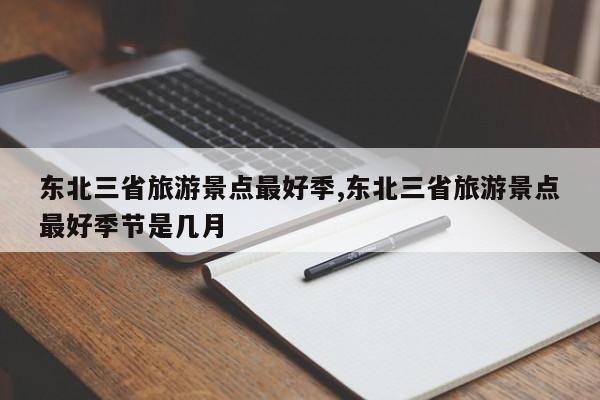 东北三省旅游景点最好季,东北三省旅游景点最好季节是几月 第1张