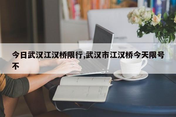 今日武汉江汉桥限行,武汉市江汉桥今天限号不