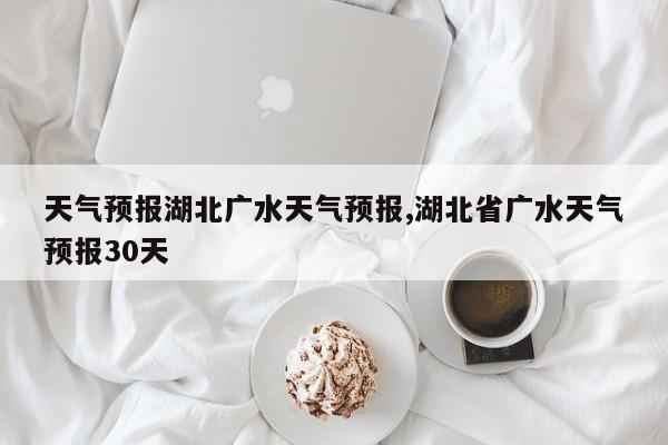天气预报湖北广水天气预报,湖北省广水天气预报30天 第1张