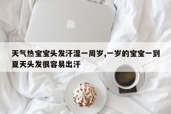 天气热宝宝头发汗湿一周岁,一岁的宝宝一到夏天头发很容易出汗 第1张