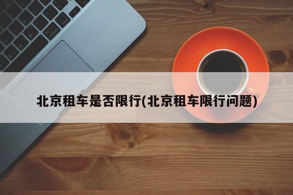 北京租车是否限行(北京租车限行问题) 第1张