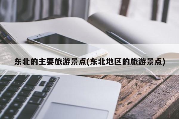 东北的主要旅游景点(东北地区的旅游景点) 第1张