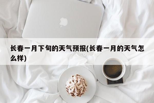 长春一月下旬的天气预报(长春一月的天气怎么样) 第1张