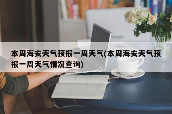 本周海安天气预报一周天气(本周海安天气预报一周天气情况查询) 第1张