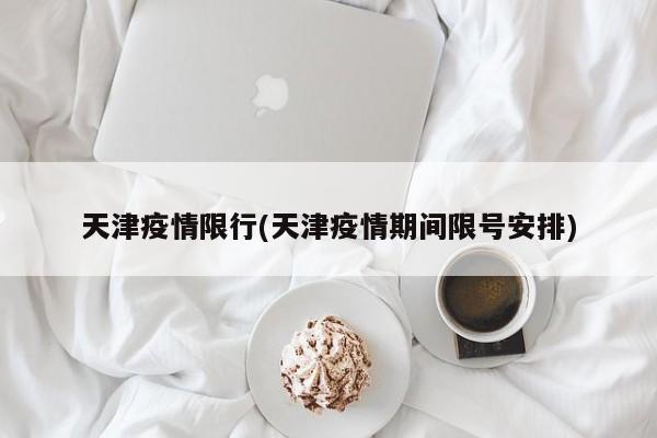天津疫情限行(天津疫情期间限号安排)