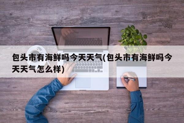 包头市有海鲜吗今天天气(包头市有海鲜吗今天天气怎么样) 第1张