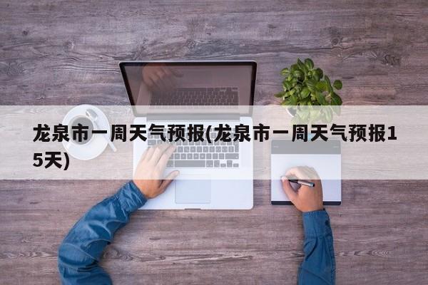 龙泉市一周天气预报(龙泉市一周天气预报15天) 第1张