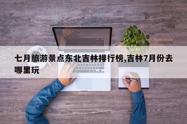 七月旅游景点东北吉林排行榜,吉林7月份去哪里玩