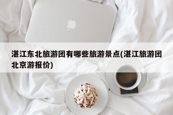 湛江东北旅游团有哪些旅游景点(湛江旅游团北京游报价)