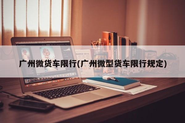 广州微货车限行(广州微型货车限行规定)