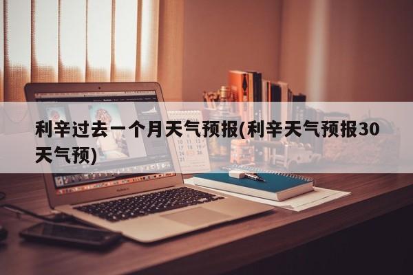 利辛过去一个月天气预报(利辛天气预报30天气预) 第1张