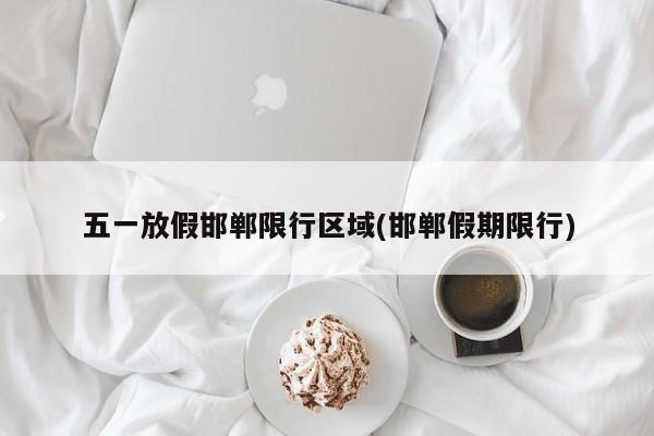 五一放假邯郸限行区域(邯郸假期限行)