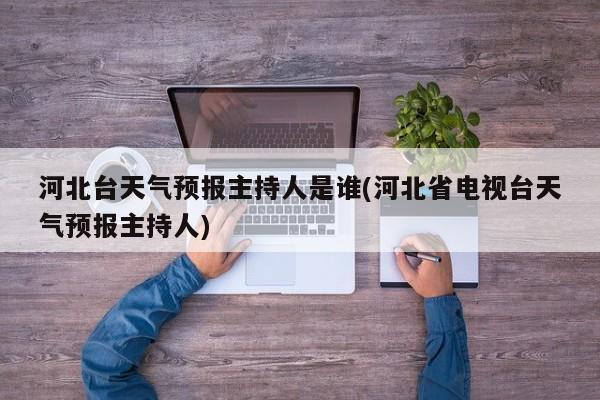 河北台天气预报主持人是谁(河北省电视台天气预报主持人) 第1张