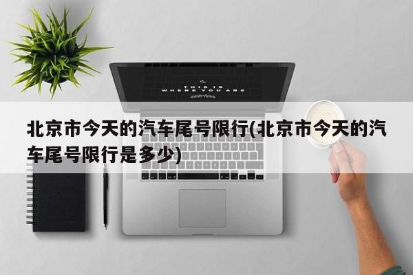 北京市今天的汽车尾号限行(北京市今天的汽车尾号限行是多少)