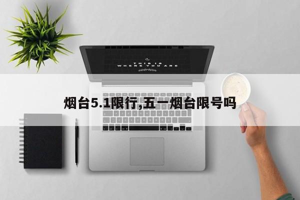 烟台5.1限行,五一烟台限号吗 第1张