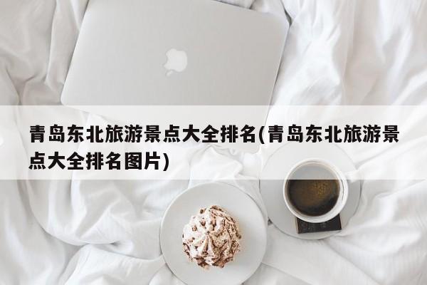 青岛东北旅游景点大全排名(青岛东北旅游景点大全排名图片)