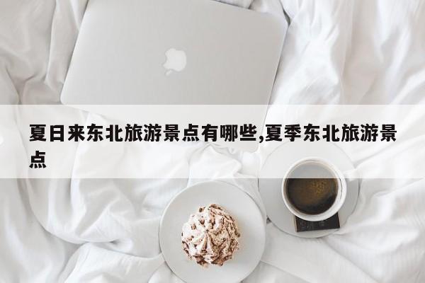 夏日来东北旅游景点有哪些,夏季东北旅游景点
