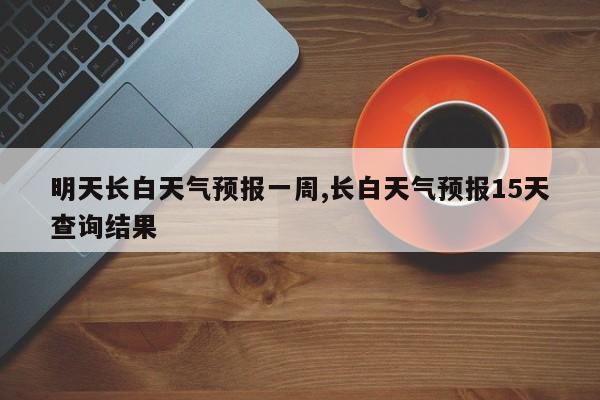 明天长白天气预报一周,长白天气预报15天查询结果 第1张