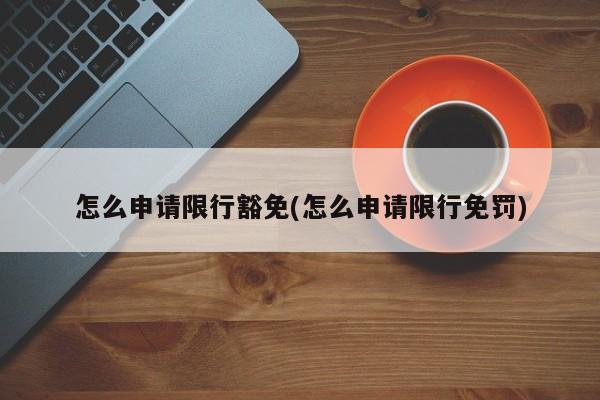 怎么申请限行豁免(怎么申请限行免罚)