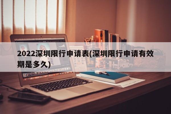 2022深圳限行申请表(深圳限行申请有效期是多久)