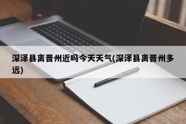 深泽县离晋州近吗今天天气(深泽县离晋州多远) 第1张