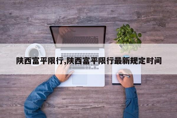 陕西富平限行,陕西富平限行最新规定时间