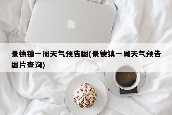 景德镇一周天气预告图(景德镇一周天气预告图片查询) 第1张