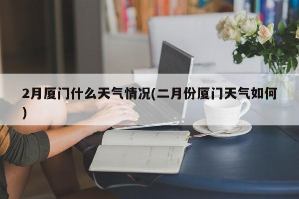 2月厦门什么天气情况(二月份厦门天气如何) 第1张