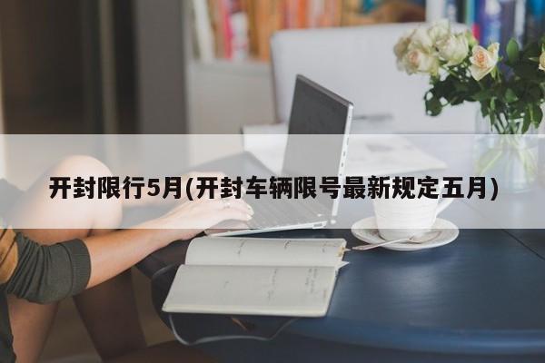开封限行5月(开封车辆限号最新规定五月)
