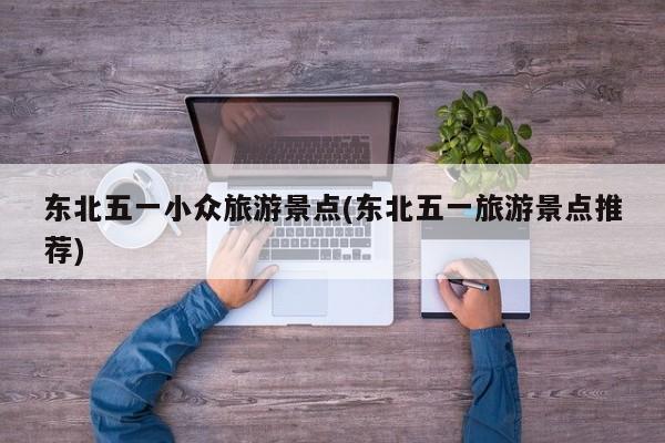 东北五一小众旅游景点(东北五一旅游景点推荐) 第1张