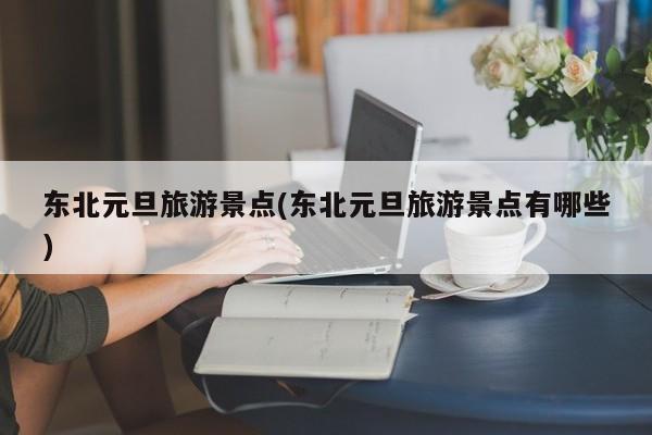 东北元旦旅游景点(东北元旦旅游景点有哪些)