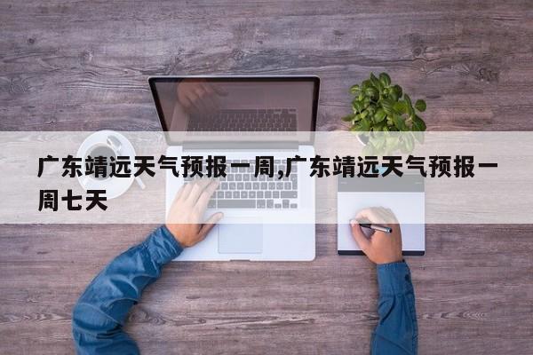 广东靖远天气预报一周,广东靖远天气预报一周七天 第1张