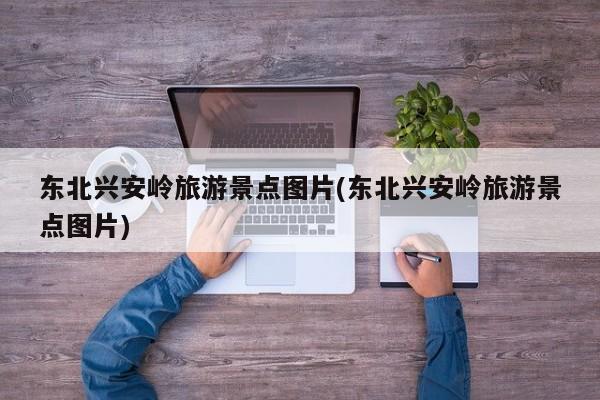 东北兴安岭旅游景点图片(东北兴安岭旅游景点图片)