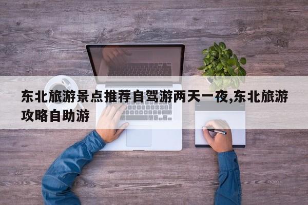 东北旅游景点推荐自驾游两天一夜,东北旅游攻略自助游