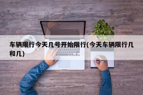 车辆限行今天几号开始限行(今天车辆限行几和几) 第1张