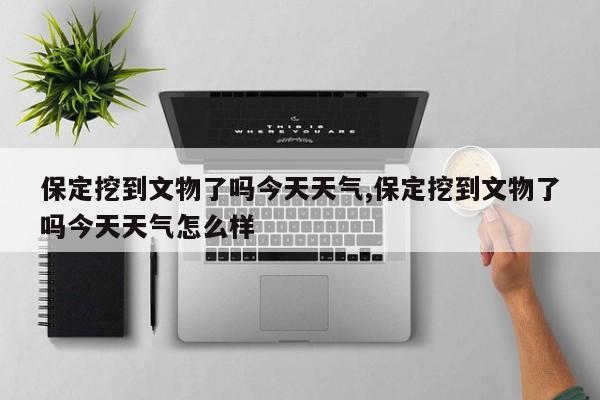保定挖到文物了吗今天天气,保定挖到文物了吗今天天气怎么样 第1张