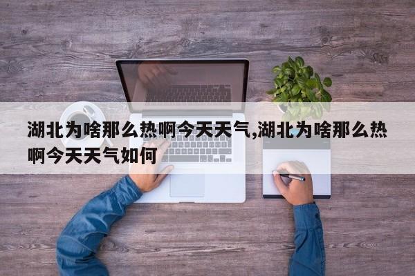 湖北为啥那么热啊今天天气,湖北为啥那么热啊今天天气如何 第1张