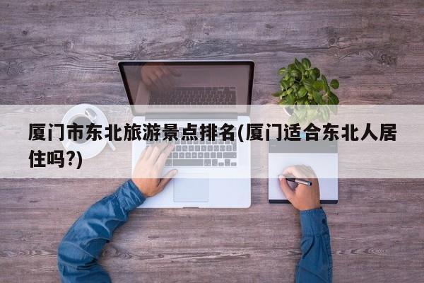 厦门市东北旅游景点排名(厦门适合东北人居住吗?)