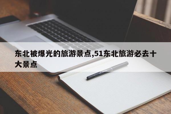 东北被爆光的旅游景点,51东北旅游必去十大景点
