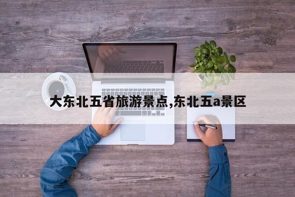 大东北五省旅游景点,东北五a景区