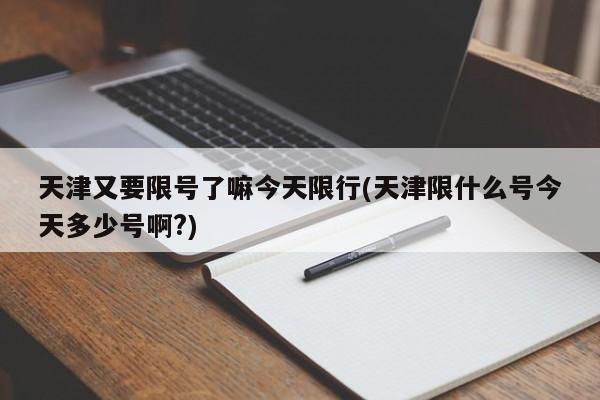 天津又要限号了嘛今天限行(天津限什么号今天多少号啊?) 第1张