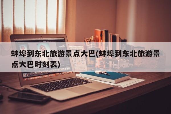 蚌埠到东北旅游景点大巴(蚌埠到东北旅游景点大巴时刻表)